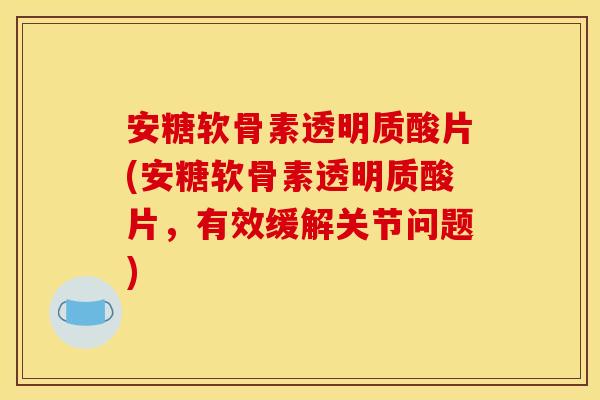 安糖软骨素透明质酸片(安糖软骨素透明质酸片，有效缓解关节问题)