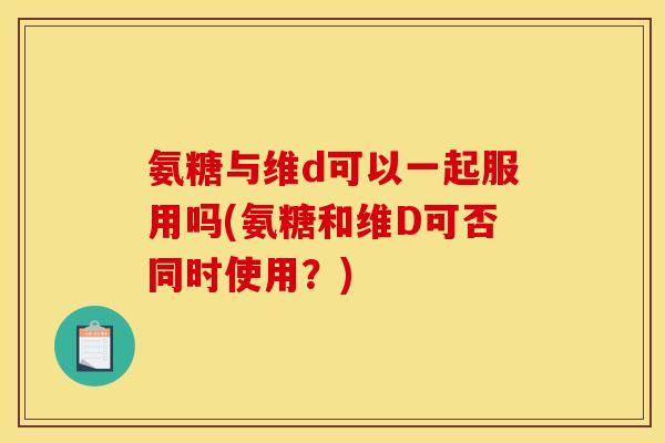 氨糖与维d可以一起服用吗(氨糖和维D可否同时使用？)