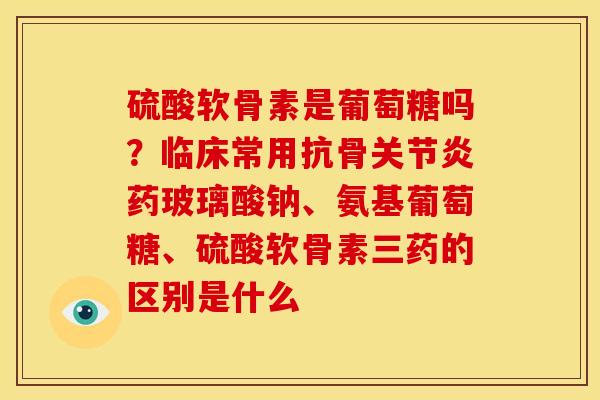 硫酸软骨素是葡萄糖吗？临床常用抗骨关节炎药玻璃酸钠、氨基葡萄糖、硫酸软骨素三药的区别是什么