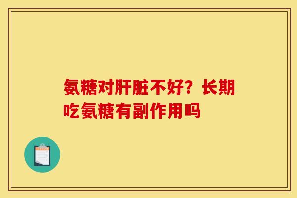 氨糖对肝脏不好？长期吃氨糖有副作用吗