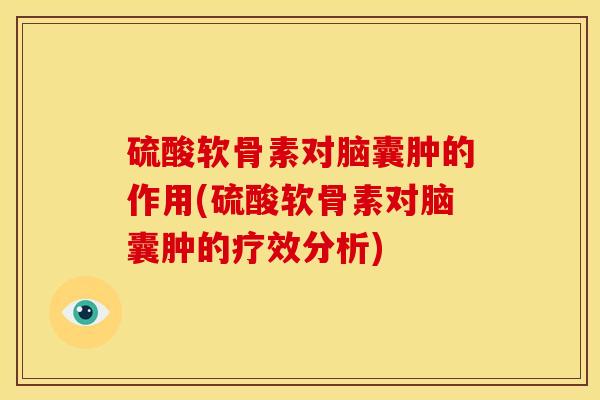 硫酸软骨素对脑囊肿的作用(硫酸软骨素对脑囊肿的疗效分析)