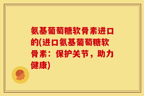 氨基葡萄糖软骨素进口的(进口氨基葡萄糖软骨素：保护关节，助力健康)