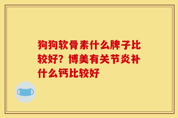 狗狗软骨素什么牌子比较好？博美有关节炎补什么钙比较好