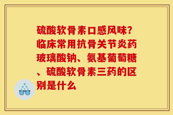 硫酸软骨素口感风味？临床常用抗骨关节炎药玻璃酸钠、氨基葡萄糖、硫酸软骨素三药的区别是什么