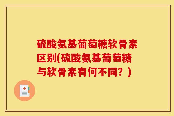 硫酸氨基葡萄糖软骨素区别(硫酸氨基葡萄糖与软骨素有何不同？)
