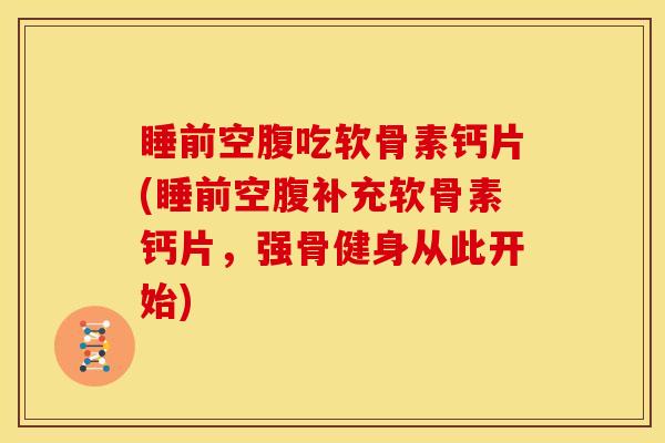 睡前空腹吃软骨素钙片(睡前空腹补充软骨素钙片，强骨健身从此开始)