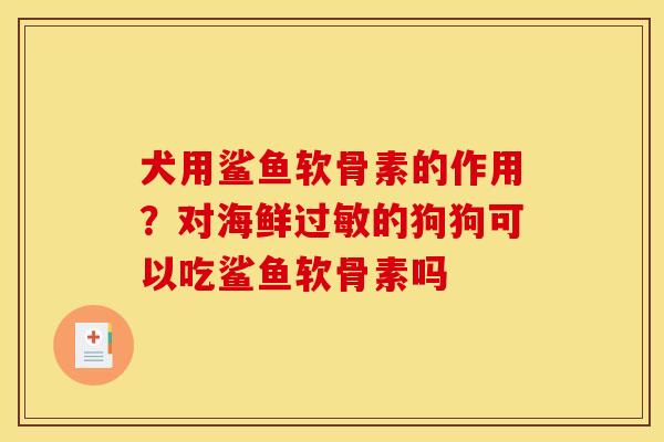 犬用鲨鱼软骨素的作用？对海鲜过敏的狗狗可以吃鲨鱼软骨素吗
