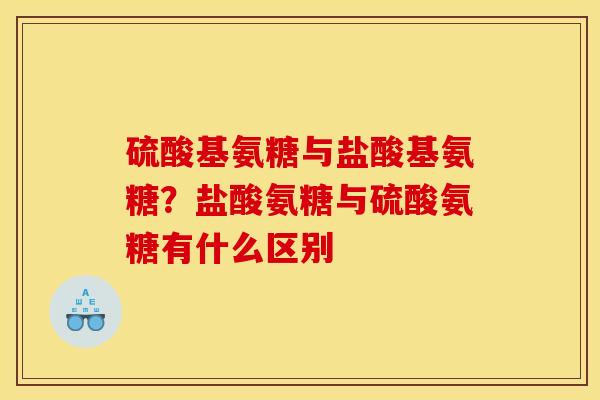 硫酸基氨糖与盐酸基氨糖？盐酸氨糖与硫酸氨糖有什么区别