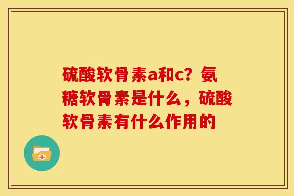 硫酸软骨素a和c？氨糖软骨素是什么，硫酸软骨素有什么作用的