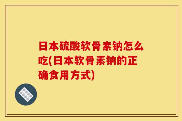 日本硫酸软骨素钠怎么吃(日本软骨素钠的正确食用方式)