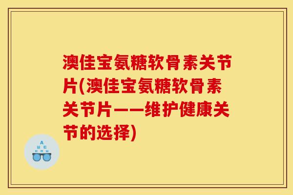 澳佳宝氨糖软骨素关节片(澳佳宝氨糖软骨素关节片——维护健康关节的选择)