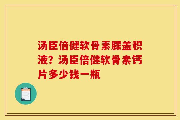 汤臣倍健软骨素膝盖积液？汤臣倍健软骨素钙片多少钱一瓶
