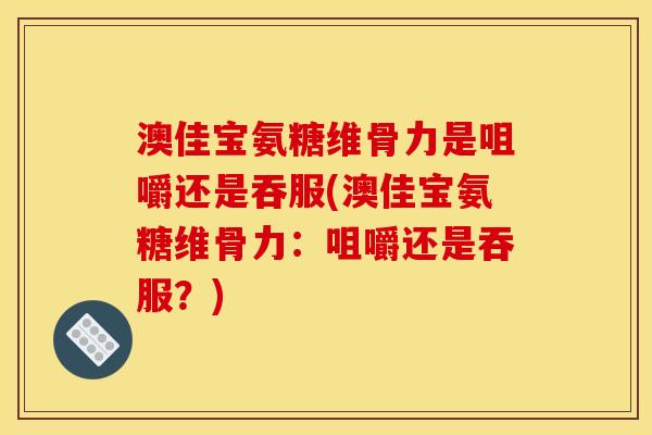 澳佳宝氨糖维骨力是咀嚼还是吞服(澳佳宝氨糖维骨力：咀嚼还是吞服？)
