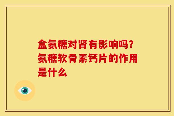 盒氨糖对肾有影响吗？氨糖软骨素钙片的作用是什么