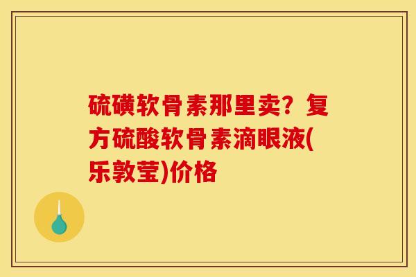 硫磺软骨素那里卖？复方硫酸软骨素滴眼液(乐敦莹)价格