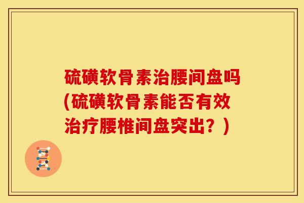 硫磺软骨素治腰间盘吗(硫磺软骨素能否有效治疗腰椎间盘突出？)