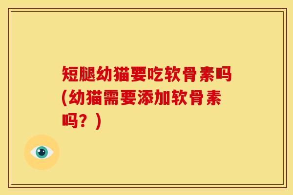 短腿幼猫要吃软骨素吗(幼猫需要添加软骨素吗？)