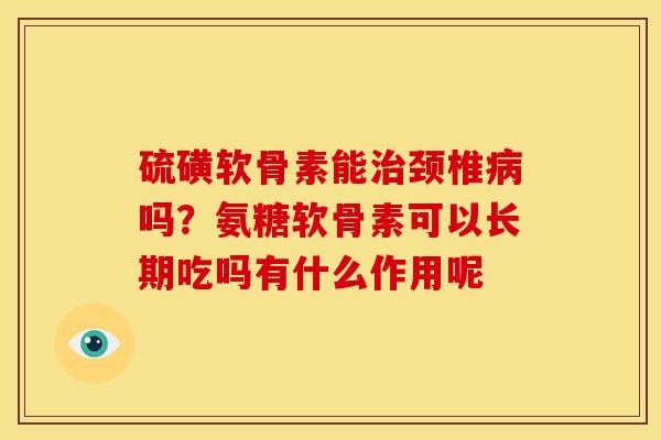硫磺软骨素能治颈椎病吗？氨糖软骨素可以长期吃吗有什么作用呢