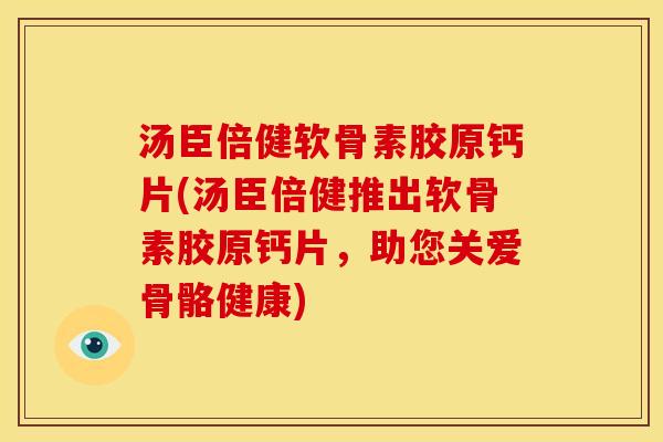 汤臣倍健软骨素胶原钙片(汤臣倍健推出软骨素胶原钙片，助您关爱骨骼健康)