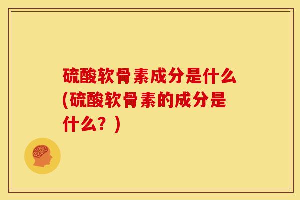 硫酸软骨素成分是什么(硫酸软骨素的成分是什么？)