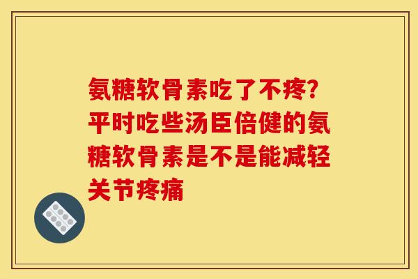 氨糖软骨素吃了不疼？平时吃些汤臣倍健的氨糖软骨素是不是能减轻关节疼痛
