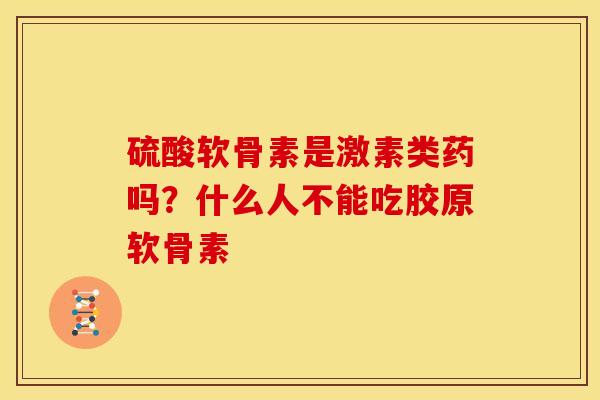 硫酸软骨素是激素类药吗？什么人不能吃胶原软骨素