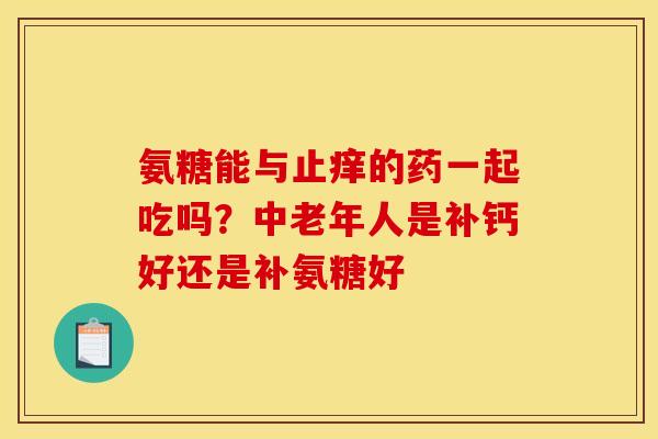 氨糖能与止痒的药一起吃吗？中老年人是补钙好还是补氨糖好