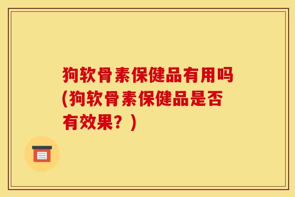 狗软骨素保健品有用吗(狗软骨素保健品是否有效果？)