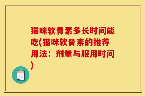 猫咪软骨素多长时间能吃(猫咪软骨素的推荐用法：剂量与服用时间)