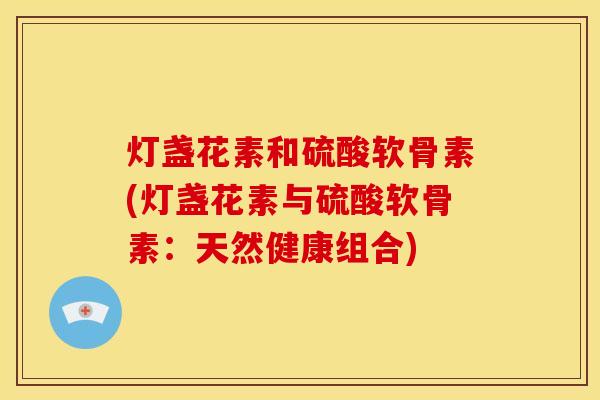 灯盏花素和硫酸软骨素(灯盏花素与硫酸软骨素：天然健康组合)