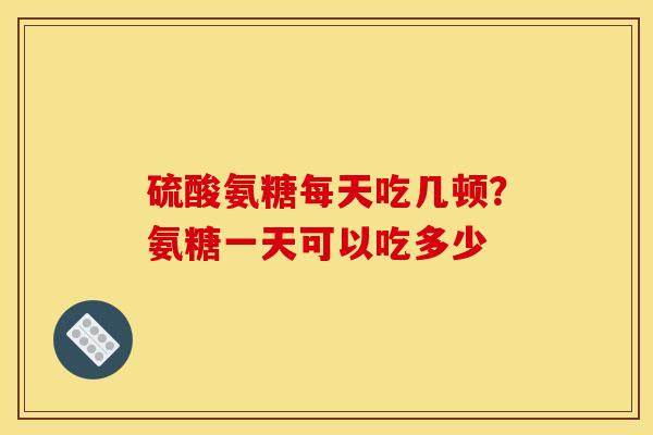 硫酸氨糖每天吃几顿？氨糖一天可以吃多少