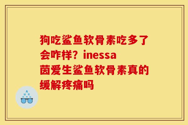 狗吃鲨鱼软骨素吃多了会咋样？inessa茵爱生鲨鱼软骨素真的缓解疼痛吗