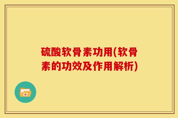 硫酸软骨素功用(软骨素的功效及作用解析)
