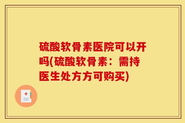 硫酸软骨素医院可以开吗(硫酸软骨素：需持医生处方方可购买)