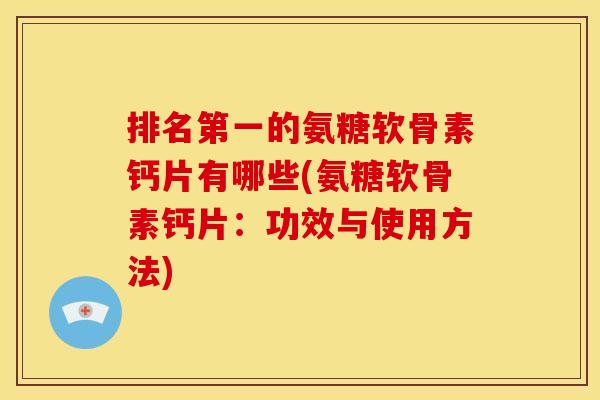 排名第一的氨糖软骨素钙片有哪些(氨糖软骨素钙片：功效与使用方法)