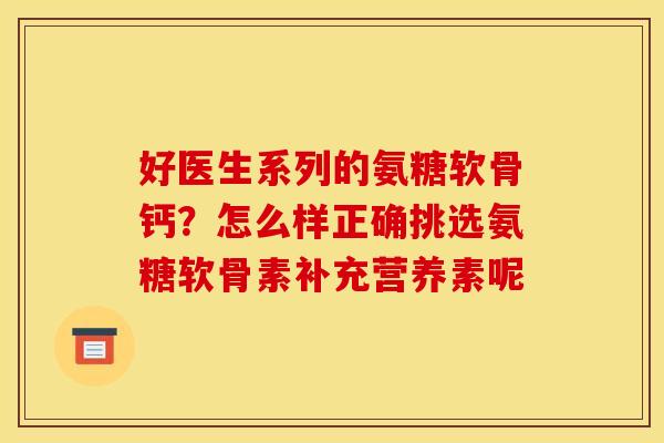 好医生系列的氨糖软骨钙？怎么样正确挑选氨糖软骨素补充营养素呢
