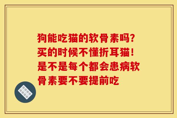 狗能吃猫的软骨素吗？买的时候不懂折耳猫！是不是每个都会患病软骨素要不要提前吃