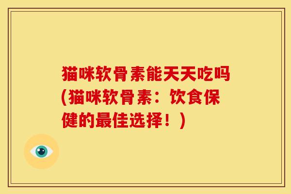 猫咪软骨素能天天吃吗(猫咪软骨素：饮食保健的最佳选择！)