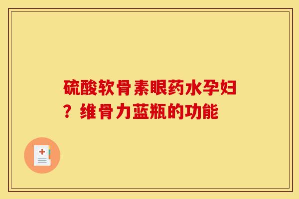 硫酸软骨素眼药水孕妇？维骨力蓝瓶的功能