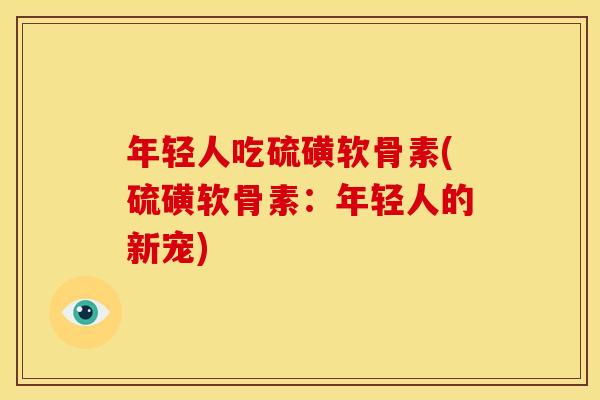 年轻人吃硫磺软骨素(硫磺软骨素：年轻人的新宠)