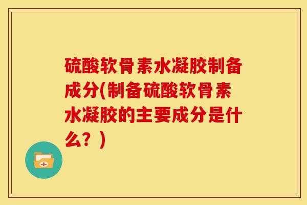 硫酸软骨素水凝胶制备成分(制备硫酸软骨素水凝胶的主要成分是什么？)