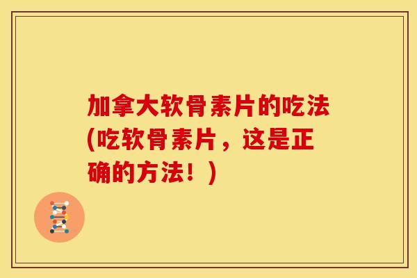 加拿大软骨素片的吃法(吃软骨素片，这是正确的方法！)