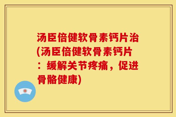汤臣倍健软骨素钙片治(汤臣倍健软骨素钙片：缓解关节疼痛，促进骨骼健康)