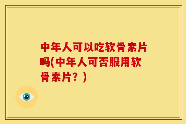 中年人可以吃软骨素片吗(中年人可否服用软骨素片？)