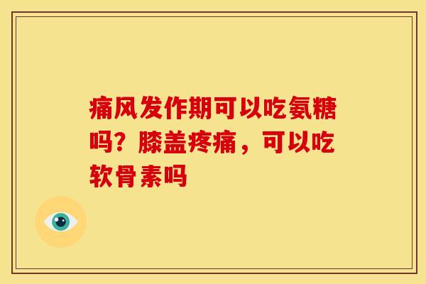 痛风发作期可以吃氨糖吗？膝盖疼痛，可以吃软骨素吗