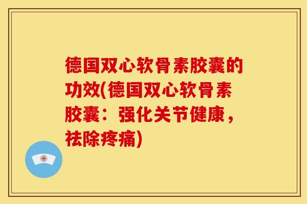 德国双心软骨素胶囊的功效(德国双心软骨素胶囊：强化关节健康，祛除疼痛)