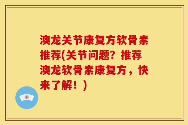 澳龙关节康复方软骨素推荐(关节问题？推荐澳龙软骨素康复方，快来了解！)