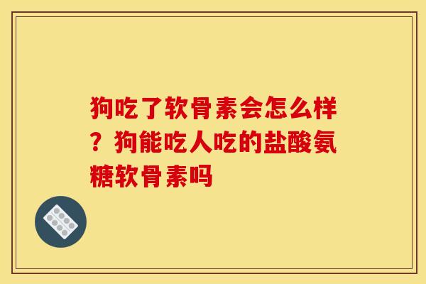 狗吃了软骨素会怎么样？狗能吃人吃的盐酸氨糖软骨素吗