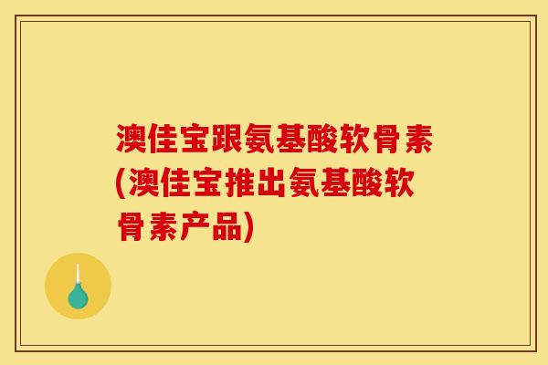 澳佳宝跟氨基酸软骨素(澳佳宝推出氨基酸软骨素产品)