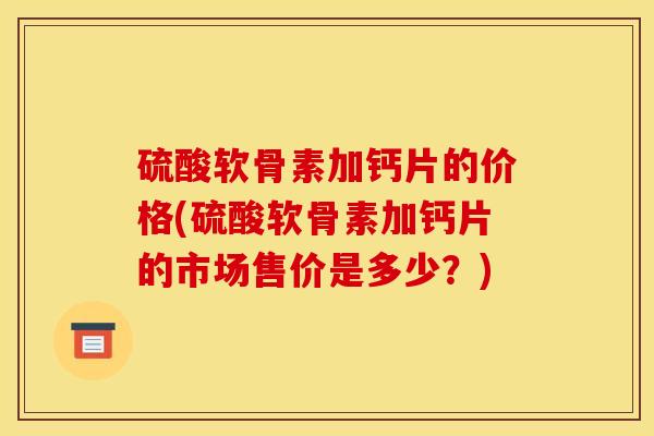 硫酸软骨素加钙片的价格(硫酸软骨素加钙片的市场售价是多少？)